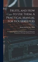 Fruits, and How to Use Them. A Practical Manual for Housekeepers; Containing Nearly Seven Hundred Recipes for Wholesome Preparations of Foreign and Domestic Fruits