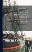 Emigrant's Introduction to an Acquaintance With the British American Colonies and the Present Condition and Prospects of the Colonists [microform]