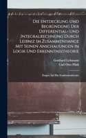 Entdeckung Und Begründung Der Differential- Und Integralrechnung Durch Leibniz Im Zusammenhange Mit Seinen Anschauungen in Logik Und Erkenntnistheorie