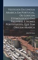 Vestigios Da Lingua Arabica Em Portugal, Ou Lexicon Etymologico Das Palavras, E Nomes Portuguezes, Que Tem Origem Arabica