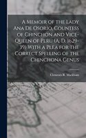 Memoir of the Lady Ana de Osorio, Countess of Chinchon and Vice-queen of Peru (A. D. 1629-39) With a Plea for the Correct Spelling of the Chinchona Genus