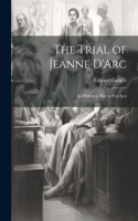 Trial of Jeanne D'Arc: An Historical Play in Five Acts