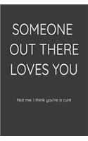 Someone Out There Loves You Not Me. I Think You're a Cunt