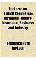 Lectures on British Commerce; Including Finance, Insurance, Business and Industry