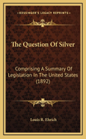The Question of Silver: Comprising a Summary of Legislation in the United States (1892)