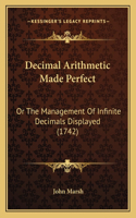 Decimal Arithmetic Made Perfect: Or The Management Of Infinite Decimals Displayed (1742)