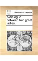 A Dialogue Between Two Great Ladies.