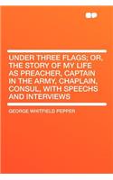 Under Three Flags; Or, the Story of My Life as Preacher, Captain in the Army, Chaplain, Consul, with Speechs and Interviews