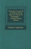 Etude Sur Le Lieu De La Défaite D'attila Dans Les Plaines De Champagne... - Primary Source Edition