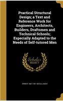 Practical Structural Design; a Text and Reference Work for Engineers, Architects, Builders, Draftsmen and Technical Schools; Especially Adapted to the Needs of Self-tutored Men