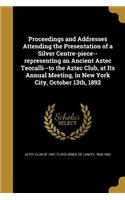 Proceedings and Addresses Attending the Presentation of a Silver Centre-Piece--Representing an Ancient Aztec Teocalli--To the Aztec Club, at Its Annual Meeting, in New York City, October 13th, 1892