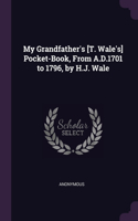 My Grandfather's [T. Wale's] Pocket-Book, From A.D.1701 to 1796, by H.J. Wale