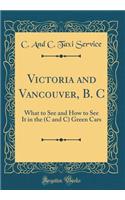 Victoria and Vancouver, B. C: What to See and How to See It in the (C and C) Green Cars (Classic Reprint)