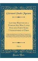 Letters Written by a Turkish Spy, Who Lived Five-And-Forty Years Undiscovered at Paris, Vol. 6: Giving an Impartial Account to the Divan at Constantinople of the Most Remarkable Transactions of Europe, and Discovering Several Intrigues and Secrets 