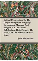 Critical Dissertations On The Origin, Antiquities, Language, Government, Manners, And Religion, Of The Antient Caledonians, Their Posterity The Picts, And The British And Irish Scots