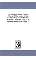 Talmud. Selections From the Contents of That Ancient Book ... Also Brief Sketches of the Men Who Made and Commented Upon It. Tr. From the original, by H. Polano ...