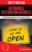 How to Build an Automobile Restoration Business (Special Edition): The Only Book You Need to Launch, Grow & Succeed