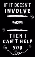 If It Doesn't Involve Baking Then I Can't Help You: Perfect Baking Gift - Blank Lined Notebook Journal - 120 Pages 6 x 9 Format - Office Gag Humour and Banter