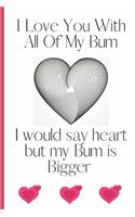 I Love You With All Of My Bum I Would Say Heart But My Bum is Bigger