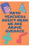 Math Teachers Aren't Mean We Are Above Average: Funny Math Teacher Appreciatioon Gift Journal Lined 110 Pages Size (6 x 9)