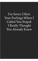 I'm Sorry I Hurt Your Feelings When I Called You Stupid. I Really Thought You Already Knew