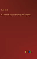 A Series of Discourses on Various Subjects