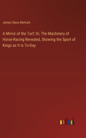 Mirror of the Turf; Or, The Machinery of Horse-Racing Revealed, Showing the Sport of Kings as It Is To-Day