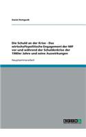 Schuld an der Krise - Das wirtschaftspolitische Engagement der IWF vor und während der Schuldenkrise der 1980er Jahre und seine Auswirkungen