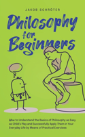 Philosophy for Beginners How to Understand the Basics of Philosophy as Easy as Child's Play and Successfully Apply Them in Your Everyday Life by Means of Practical Exercises