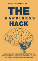 The Happiness Hack: Quick and Actionable Tips for Boosting Joy, Reducing Stress, and Living a More Fulfilling, Balanced, and Positive Life Every Day.