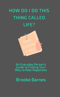 How Do I Do This Thing Called Life?: An Everyday Person's Guide to Finding True Happiness