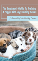 The Beginner's Guide To Training A Puppy With Dog Training Basics: An Essential Guide For Dog Owners: Potty Training Guide For A Puppy