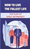 How To Live The Fullest Life: The Plan Of Early Retirement: Live The Life Of Your Dreams