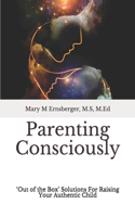 Parenting Consciously: 'Out of the Box' Solutions For Raising Your Authentic Child