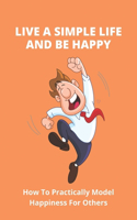 Live A Simple Life And Be Happy: How To Practically Model Happiness For Others