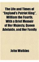 The Life and Times of England's Patriot King, William the Fourth (Volume 2); With a Brief Memoir of Her Majesty, Queen Adelaide, and Her Family