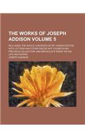 The Works of Joseph Addison; Including the Whole Contents of BP. Hurd's Edition, with Letters and Other Pieces Not Found in Any Previous Collection an