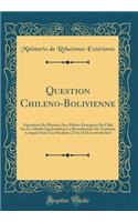 Question Chileno-Bolivienne: Exposition Du Ministre Des Affaires Étrangères Du Chili Sus Les Motifs Qui Justifient La Revindication Du Territoire Compris Entre Les Paralleles 23 Et 24 De Latitude Sud (Classic Reprint)
