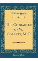 The Character of W. Cobbett, M. P (Classic Reprint)