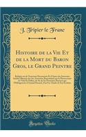 Histoire de la Vie Et de la Mort Du Baron Gros, Le Grand Peintre: RÃ©digÃ©e Sur de Nouveaux Documents Et d'Apres Des Souvenirs InÃ©dits; IllustrÃ©e Des Ses Armoiries Reproduites Par La Photocromie de Vidal Et Dalloz, de Six de Ses Portraites Retrac