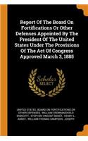 Report of the Board on Fortifications or Other Defenses Appointed by the President of the United States Under the Provisions of the Act of Congress Approved March 3, 1885
