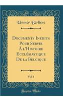 Documents InÃ©dits Pour Servir Ã? l'Histoire EcclÃ©siastique de la Belgique, Vol. 1 (Classic Reprint)