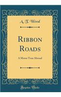 Ribbon Roads: A Motor Tour Abroad (Classic Reprint): A Motor Tour Abroad (Classic Reprint)