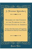 Remarks on the Cession of the Floridas to the United States of America: And on the Necessity of Acquiring the Island of Cuba by Great Britain (Classic Reprint)