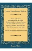 Beytrag Zu Den Reformationsurkunden, Betreffend Die Hï¿½ndel Welche D. Eck Bey Publication Der Pï¿½bstlichen Bulle Wider Den Sel. D. Luther, Im Jahr 1520: Erreget Hat Aus Grï¿½stentheils Ungebruckten Nachrichten (Classic Reprint)
