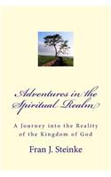 Adventures in the Spiritual Realm: A Journey Into the Reality of the Kingdom of God