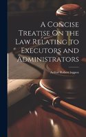 Concise Treatise On the Law Relating to Executors and Administrators