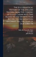 Ecclesiastical History of the English Nation From the Coming of Julius Cæsar Into This Island in the Sixtieth Year Before the Incarnation of Christ Till the Year of Our Lord 731