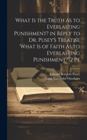 What Is the Truth As to Everlasting Punishment? in Reply to Dr. Pusey's Treatise 'what Is of Faith As to Everlasting Punishment?' 2 Pt