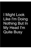 I Might Look Like I'm Doing Nothing But In My Head I'm Quite Busy